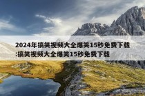 2024年搞笑视频大全爆笑15秒免费下载:搞笑视频大全爆笑15秒免费下载