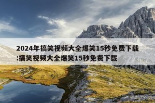 2024年搞笑视频大全爆笑15秒免费下载:搞笑视频大全爆笑15秒免费下载