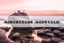 休闲款式英文怎么说呢（休闲装英文怎么说）