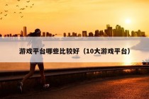 游戏平台哪些比较好（10大游戏平台）