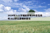 2024年7-12岁睡前故事100首在线听:812岁儿童睡前童话