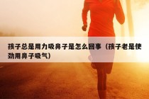 孩子总是用力吸鼻子是怎么回事（孩子老是使劲用鼻子吸气）