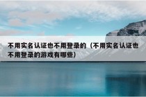 不用实名认证也不用登录的（不用实名认证也不用登录的游戏有哪些）