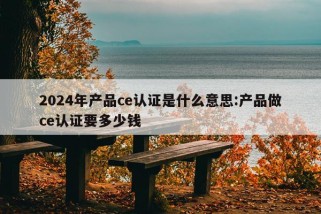 2024年产品ce认证是什么意思:产品做ce认证要多少钱