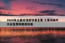 2024年儿童动漫奥特曼全集:儿童动画片大全免费观看奥特曼