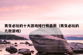 男生必玩的十大游戏排行榜最新（男生必玩的几款游戏）