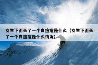 女生下面长了一个白痘痘是什么（女生下面长了一个白痘痘是什么情况）