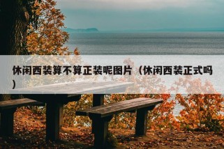 休闲西装算不算正装呢图片（休闲西装正式吗）