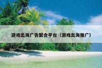 游戏出海广告聚合平台（游戏出海推广）