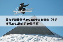 最火手游排行榜2023前十名有哪些（手游推荐2021最火的10款手游）