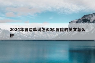 2024年冒险单词怎么写:冒险的英文怎么拼