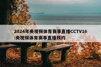 2024年央视频体育赛事直播CCTV16:央视频体育赛事直播预约