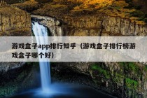 游戏盒子app排行知乎（游戏盒子排行榜游戏盒子哪个好）