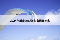 2024年射击训练枪:射击训练枪支