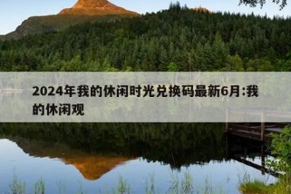 2024年我的休闲时光兑换码最新6月:我的休闲观