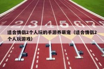 适合情侣2个人玩的手游养萌宠（适合情侣2个人玩游戏）