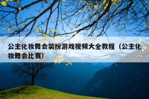 公主化妆舞会装扮游戏视频大全教程（公主化妆舞会比赛）