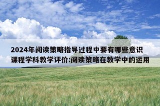 2024年阅读策略指导过程中要有哪些意识课程学科教学评价:阅读策略在教学中的运用