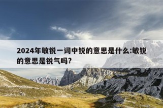 2024年敏锐一词中锐的意思是什么:敏锐的意思是锐气吗?