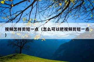 视频怎样剪短一点（怎么可以把视频剪短一点）