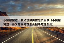 小便尿完过一会又想尿男性怎么回事（小便尿完过一会又想尿男性怎么回事吃什么药）