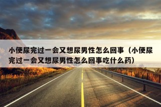 小便尿完过一会又想尿男性怎么回事（小便尿完过一会又想尿男性怎么回事吃什么药）