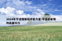 2024年干活慢笨动手能力差:干活手笨慢咋练都不行