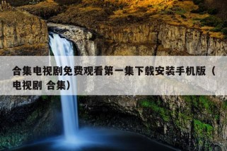 合集电视剧免费观看第一集下载安装手机版（电视剧 合集）