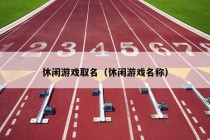 休闲游戏取名（休闲游戏名称）