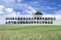 2024年儿童包皮过长几岁做手术最好在什么天气做:小孩包皮过长手术几岁做合适