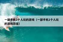 一部手机2个人玩的游戏（一部手机2个人玩的游戏恐龙）