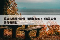 搞笑头像图片沙雕,只因你太美了（搞笑头像沙雕表情包）