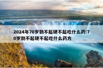 2024年70岁勃不起硬不起吃什么药:70岁勃不起硬不起吃什么药方