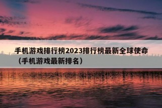 手机游戏排行榜2023排行榜最新全球使命（手机游戏最新排名）