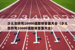 少儿急转弯10000道题带答案大全（少儿急转弯10000道题带答案大全）