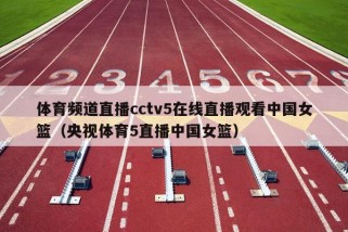 体育频道直播cctv5在线直播观看中国女篮（央视体育5直播中国女篮）