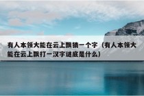 有人本领大能在云上飘猜一个字（有人本领大能在云上飘打一汉字谜底是什么）