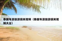 泰国导游旅游搞笑视频（泰国导游旅游搞笑视频大全）