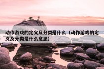 动作游戏的定义及分类是什么（动作游戏的定义及分类是什么意思）