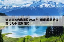 微信搞笑头像图片2023年（微信搞笑头像图片大全 搞笑图片）