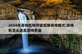 2024年游戏机如何退出换游戏模式:游戏机怎么退出游戏界面