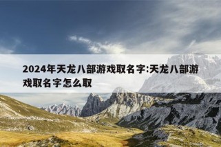 2024年天龙八部游戏取名字:天龙八部游戏取名字怎么取