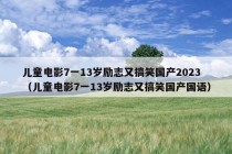 儿童电影7一13岁励志又搞笑国产2023（儿童电影7一13岁励志又搞笑国产国语）