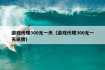 游戏代理300元一天（游戏代理300元一天纸牌）