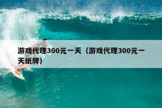 游戏代理300元一天（游戏代理300元一天纸牌）