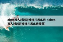 xbox双人对战游戏格斗怎么玩（xbox双人对战游戏格斗怎么玩视频）