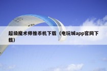 超级魔术师推币机下载（电玩城app官网下载）