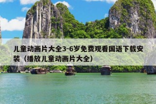 儿童动画片大全3-6岁免费观看国语下载安装（播放儿童动画片大全）