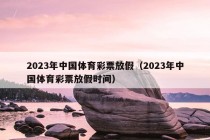 2023年中国体育彩票放假（2023年中国体育彩票放假时间）