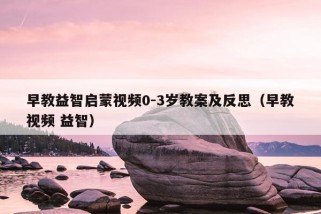 早教益智启蒙视频0-3岁教案及反思（早教视频 益智）